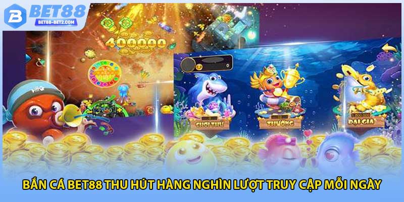 Bắn cá BET88 thu hút hàng nghìn lượt truy cập mỗi ngày