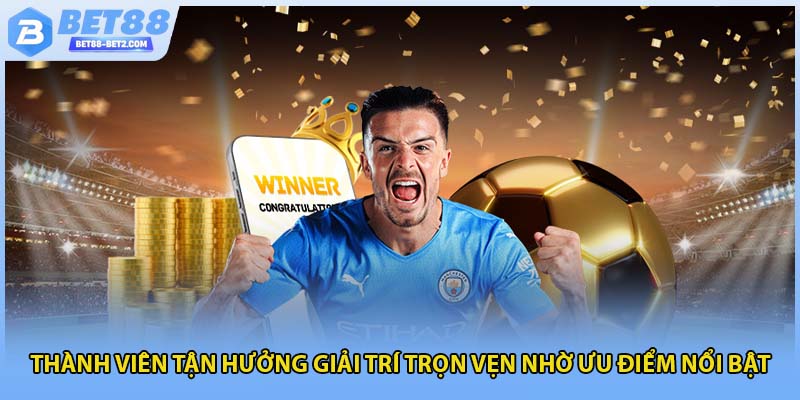 Thành viên tận hưởng giải trí trọn vẹn nhờ ưu điểm nổi bật